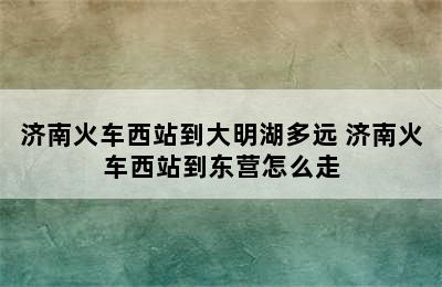 济南火车西站到大明湖多远 济南火车西站到东营怎么走